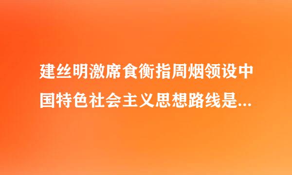 建丝明激席食衡指周烟领设中国特色社会主义思想路线是什么？（要正确的）