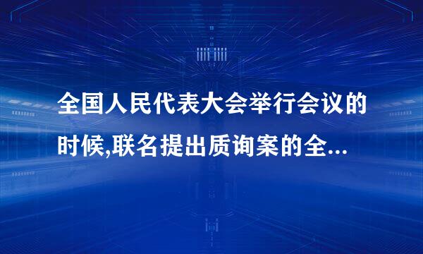 全国人民代表大会举行会议的时候,联名提出质询案的全国人大代表不得少于( )