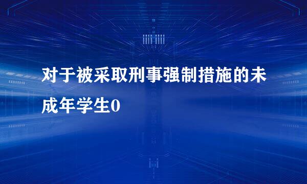 对于被采取刑事强制措施的未成年学生0