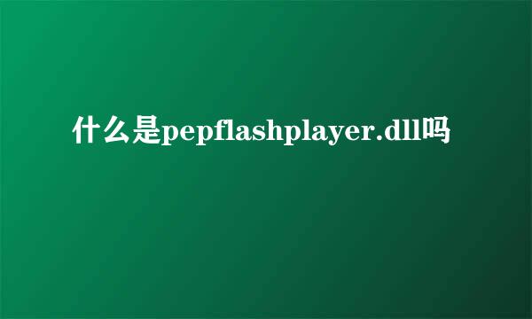 什么是pepflashplayer.dll吗