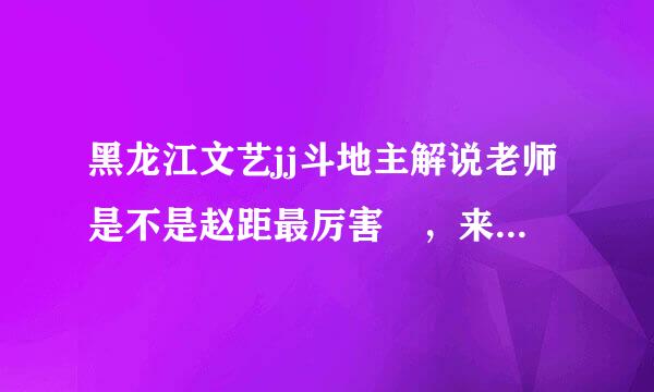 黑龙江文艺jj斗地主解说老师是不是赵距最厉害 ，来自你们怎么看