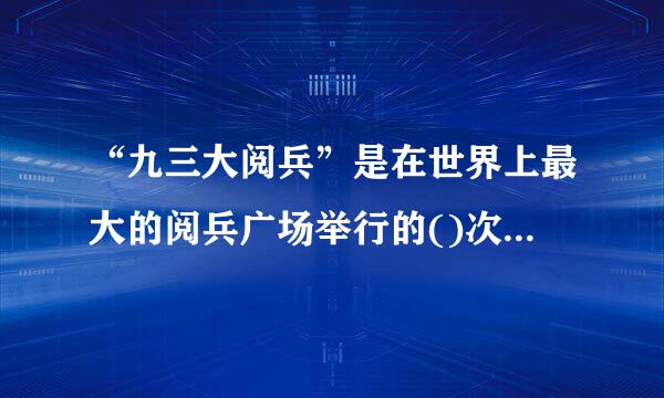 “九三大阅兵”是在世界上最大的阅兵广场举行的()次大阅兵。