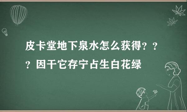 皮卡堂地下泉水怎么获得？？？因干它存宁占生白花绿