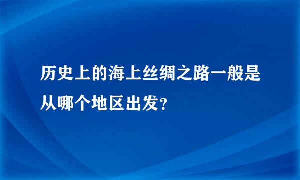 历史上的海上丝绸之路一般是从哪个地区出发？