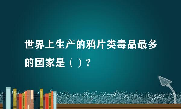 世界上生产的鸦片类毒品最多的国家是（）?