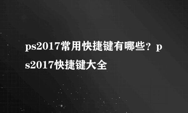 ps2017常用快捷键有哪些？ps2017快捷键大全