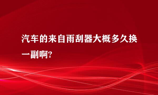 汽车的来自雨刮器大概多久换一副啊?