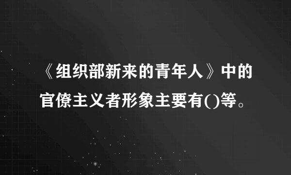 《组织部新来的青年人》中的官僚主义者形象主要有()等。