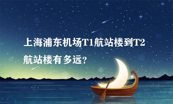 上海浦东机场T1航站楼到T2航站楼有多远？