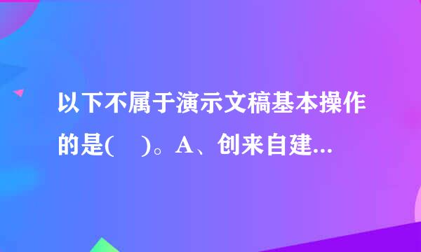 以下不属于演示文稿基本操作的是( )。A、创来自建演示文稿B、保存演示文稿C、打开演示文稿D、复制演示文稿