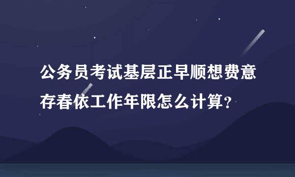 公务员考试基层正早顺想费意存春依工作年限怎么计算？