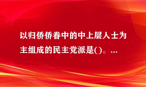 以归侨侨眷中的中上层人士为主组成的民主党派是()。A.中国民主建国会B.中国民主促进会C.九三学社D.中国致公党