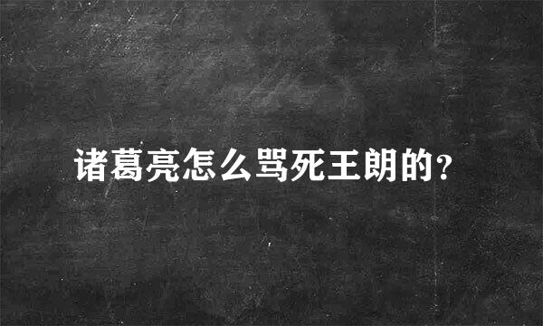 诸葛亮怎么骂死王朗的？