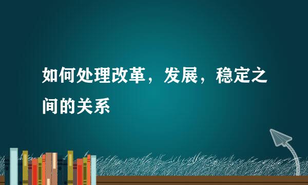 如何处理改革，发展，稳定之间的关系