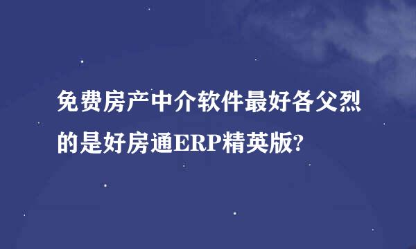 免费房产中介软件最好各父烈的是好房通ERP精英版?