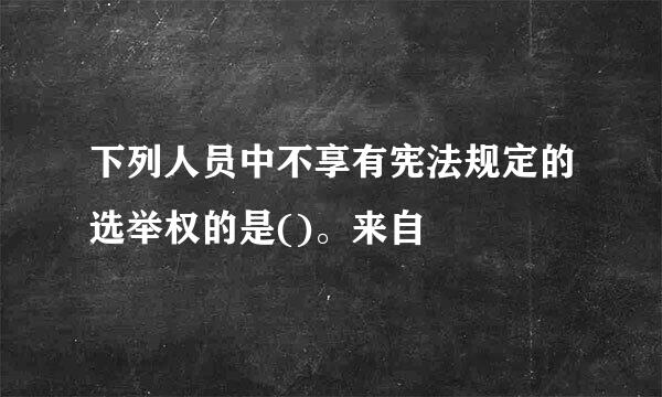 下列人员中不享有宪法规定的选举权的是()。来自