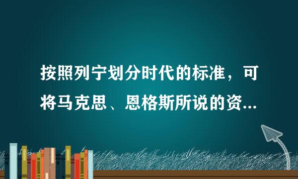 按照列宁划分时代的标准，可将马克思、恩格斯所说的资产阶级这一“大的历史时代”细分成较小的历史时代，具体包括（）。