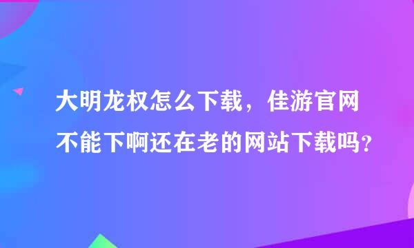 大明龙权怎么下载，佳游官网不能下啊还在老的网站下载吗？