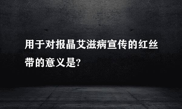 用于对报晶艾滋病宣传的红丝带的意义是?