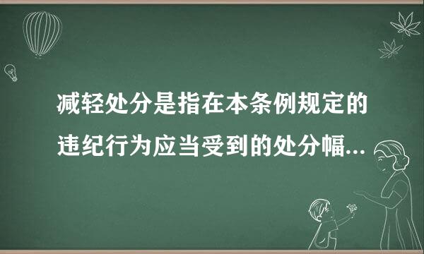 减轻处分是指在本条例规定的违纪行为应当受到的处分幅度以外,减轻     给予处分。加重处分,是指在本条例规定的违纪行为应...