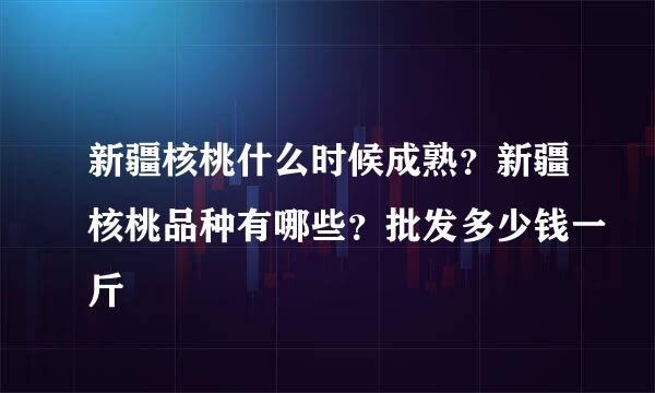 新疆核桃什么时候成熟？新疆核桃品种有哪些？批发多少钱一斤