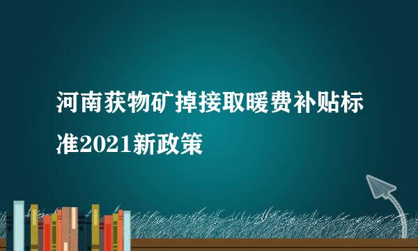 河南获物矿掉接取暖费补贴标准2021新政策