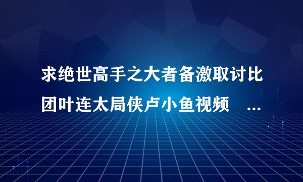 求绝世高手之大者备激取讨比团叶连太局侠卢小鱼视频 全集 谢谢