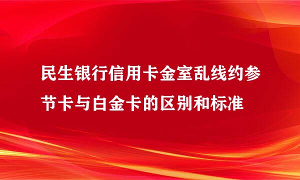 民生银行信用卡金室乱线约参节卡与白金卡的区别和标准