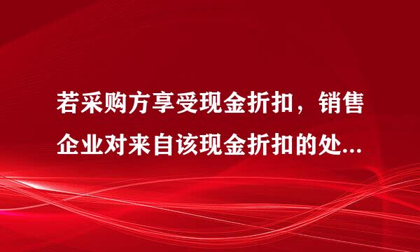 若采购方享受现金折扣，销售企业对来自该现金折扣的处置是（ ）。