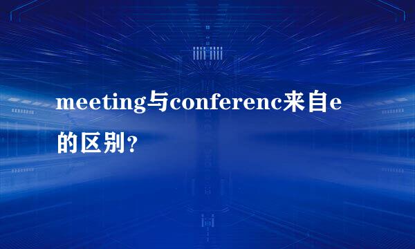 meeting与conferenc来自e的区别？