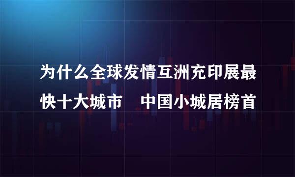 为什么全球发情互洲充印展最快十大城市 中国小城居榜首