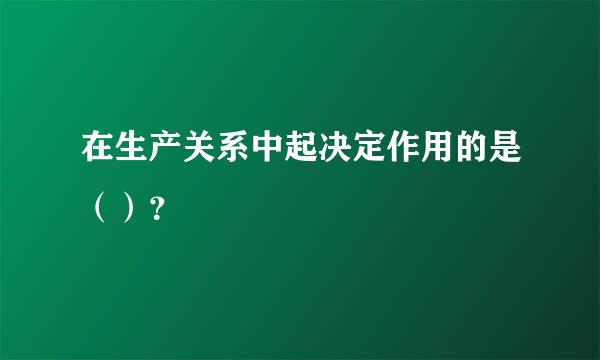 在生产关系中起决定作用的是（）？