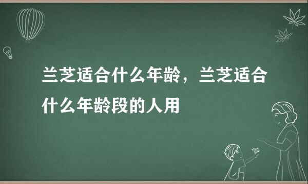 兰芝适合什么年龄，兰芝适合什么年龄段的人用