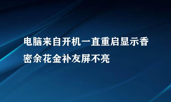 电脑来自开机一直重启显示香密余花金补友屏不亮