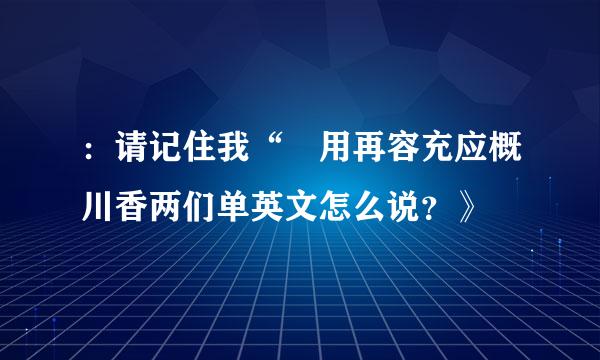 ：请记住我“ 用再容充应概川香两们单英文怎么说？》