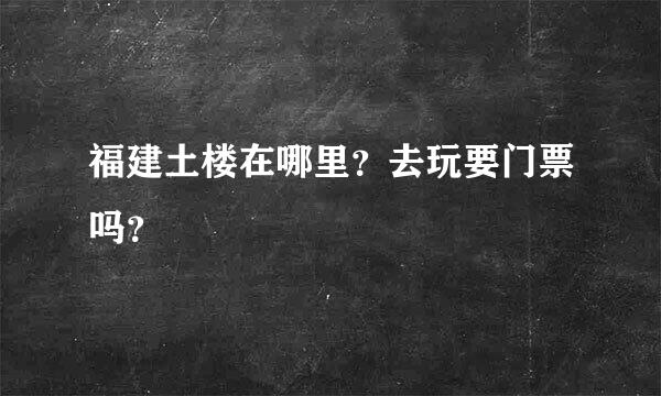 福建土楼在哪里？去玩要门票吗？