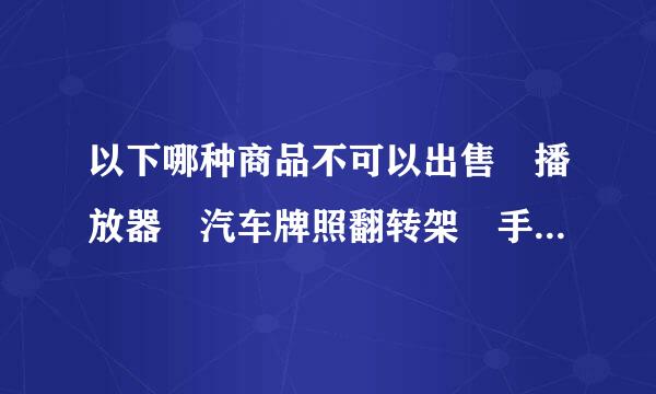 以下哪种商品不可以出售 播放器 汽车牌照翻转架 手机导航仪 电视机