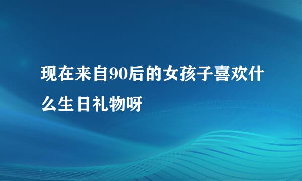 现在来自90后的女孩子喜欢什么生日礼物呀