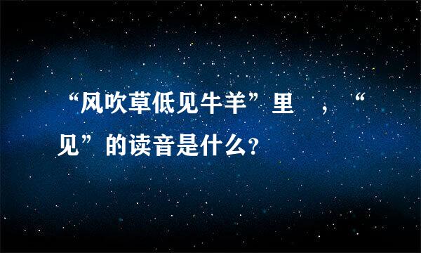 “风吹草低见牛羊”里 ，“见”的读音是什么？