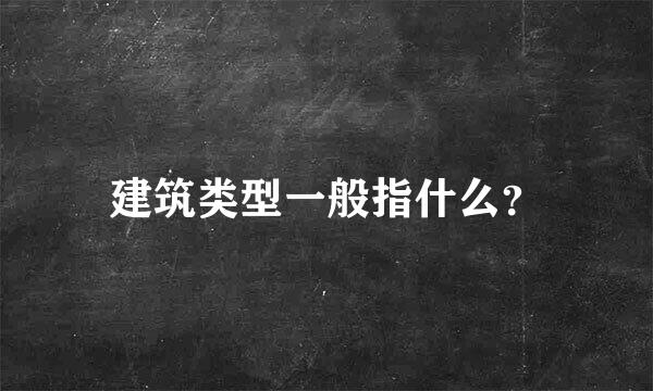 建筑类型一般指什么？