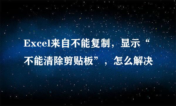 Excel来自不能复制，显示“不能清除剪贴板”，怎么解决