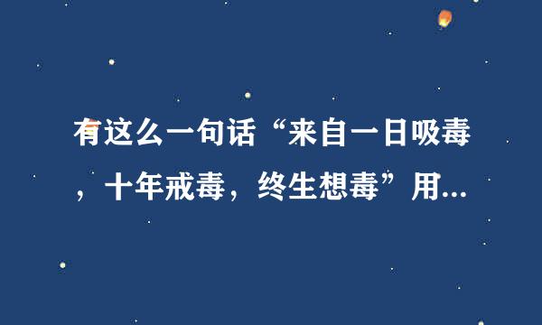 有这么一句话“来自一日吸毒，十年戒毒，终生想毒”用以表明毒360问答品的什么·？