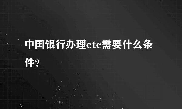 中国银行办理etc需要什么条件？