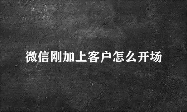 微信刚加上客户怎么开场