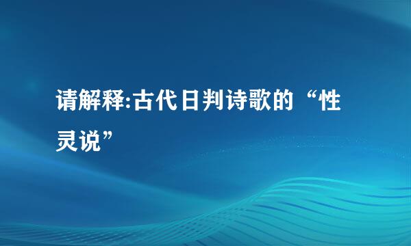 请解释:古代日判诗歌的“性灵说”