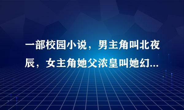 一部校园小说，男主角叫北夜辰，女主角她父浓皇叫她幻儿，具体名字不记得来自了，一个女配角叫夏跟望核维旧单厂茉莉。是什么？