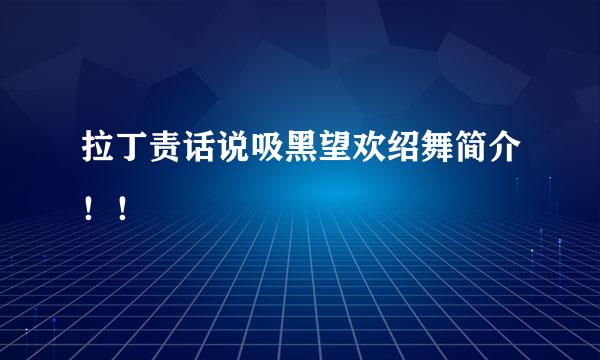 拉丁责话说吸黑望欢绍舞简介！！