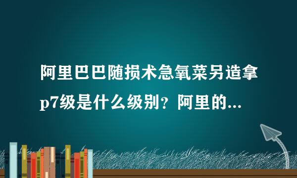 阿里巴巴随损术急氧菜另造拿p7级是什么级别？阿里的分类是怎样的？