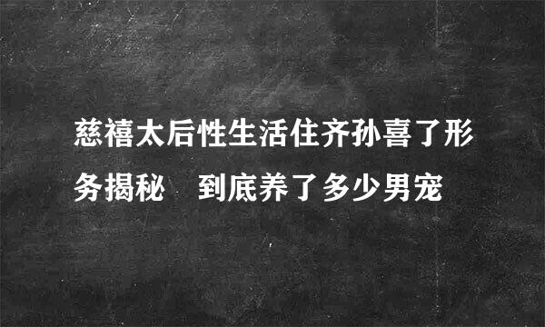 慈禧太后性生活住齐孙喜了形务揭秘 到底养了多少男宠