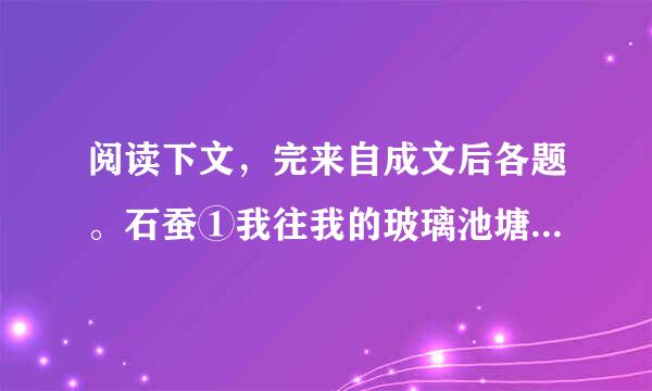 阅读下文，完来自成文后各题。石蚕①我往我的玻璃池塘里放进一些小小的水生动物，它们叫石蚕。确切地说，它们是石蚕蛾的幼虫，平时很